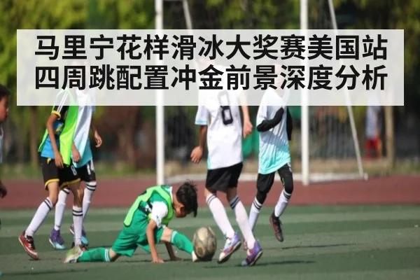 马里宁花样滑冰大奖赛美国站四周跳配置冲金前景深度分析