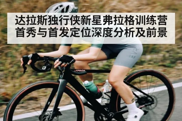 达拉斯独行侠新星弗拉格训练营首秀与首发定位深度分析及前景
