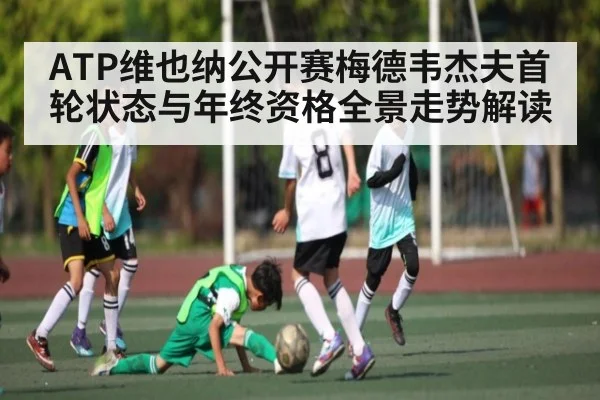 ATP维也纳公开赛梅德韦杰夫首轮状态与年终资格全景走势解读