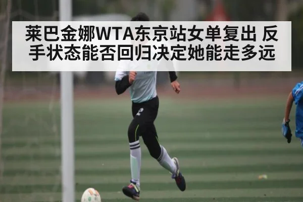 莱巴金娜WTA东京站女单复出 反手状态能否回归决定她能走多远