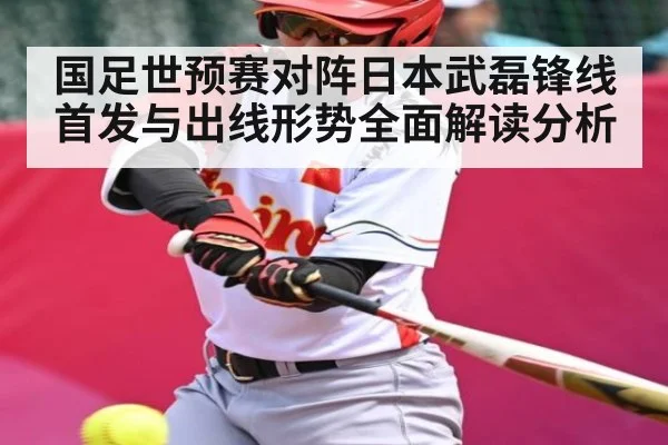 国足世预赛对阵日本武磊锋线首发与出线形势全面解读分析