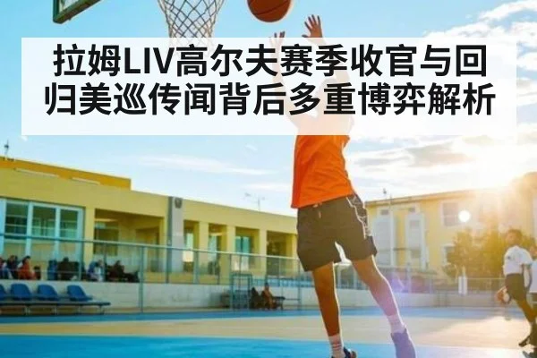 拉姆LIV高尔夫赛季收官与回归美巡传闻背后多重博弈解析