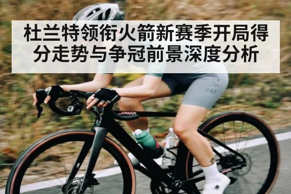 杜兰特领衔火箭新赛季开局得分走势与争冠前景深度分析